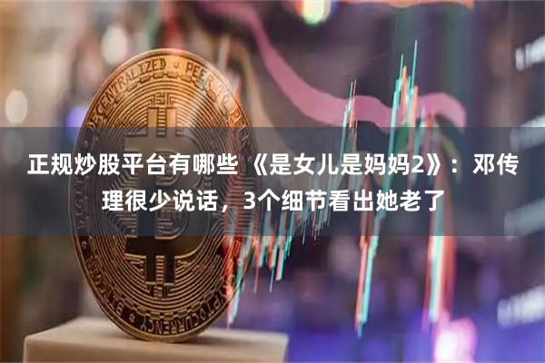 正规炒股平台有哪些 《是女儿是妈妈2》：邓传理很少说话，3个细节看出她老了
