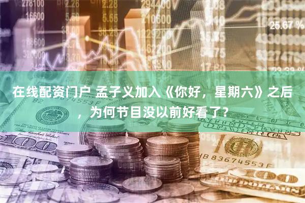 在线配资门户 孟子义加入《你好，星期六》之后，为何节目没以前好看了？