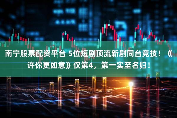 南宁股票配资平台 5位短剧顶流新剧同台竞技！《许你更如意》仅第4，第一实至名归！