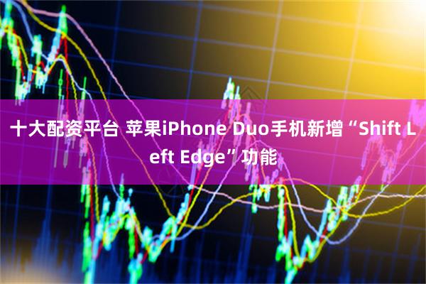 十大配资平台 苹果iPhone Duo手机新增“Shift Left Edge”功能