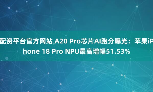 配资平台官方网站 A20 Pro芯片AI跑分曝光：苹果iPhone 18 Pro NPU最高增幅51.53%