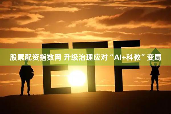 股票配资指数网 升级治理应对“AI+科教”变局