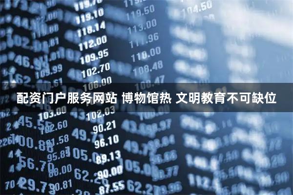 配资门户服务网站 博物馆热 文明教育不可缺位